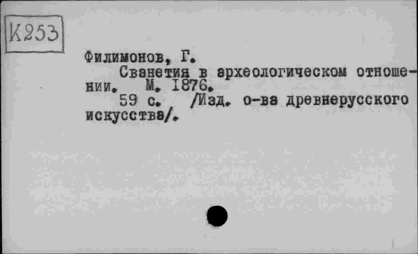 ﻿К 253
Филимонов, Г»
Сванетия в археологическом отноше НИИ. М. 1876.
59 с. /Изд. о-ва древнерусского искусства/.